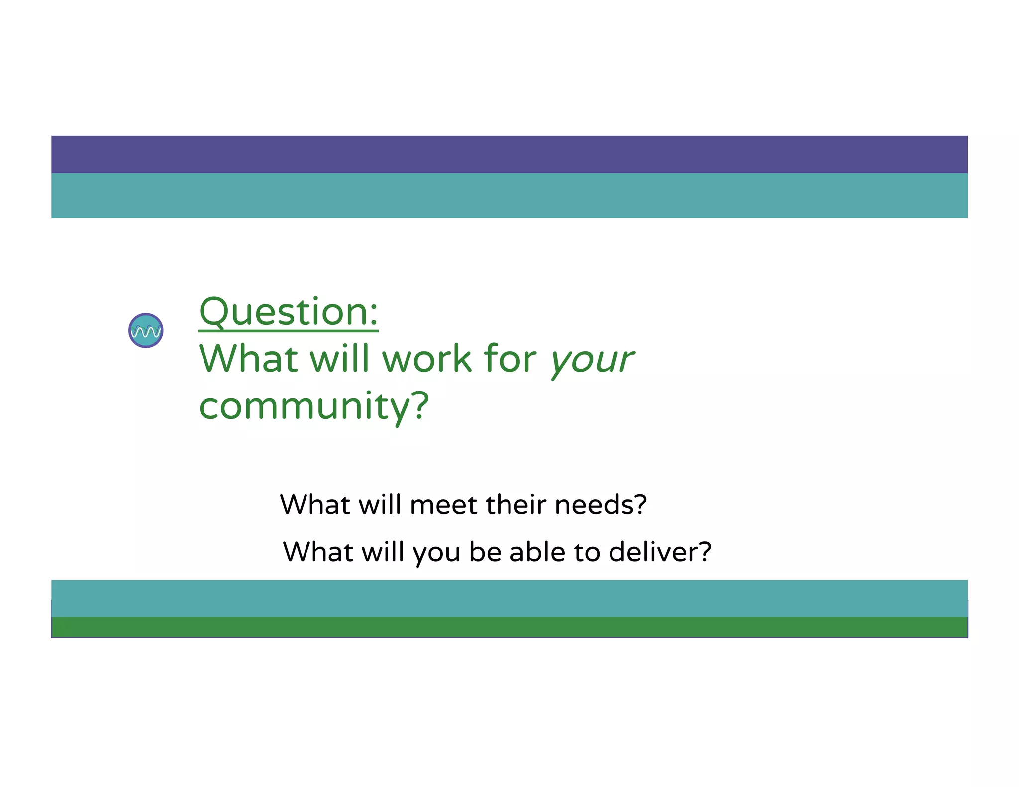 Question:
What will work for your
community?
What will meet their needs?
What will you be able to deliver?
 