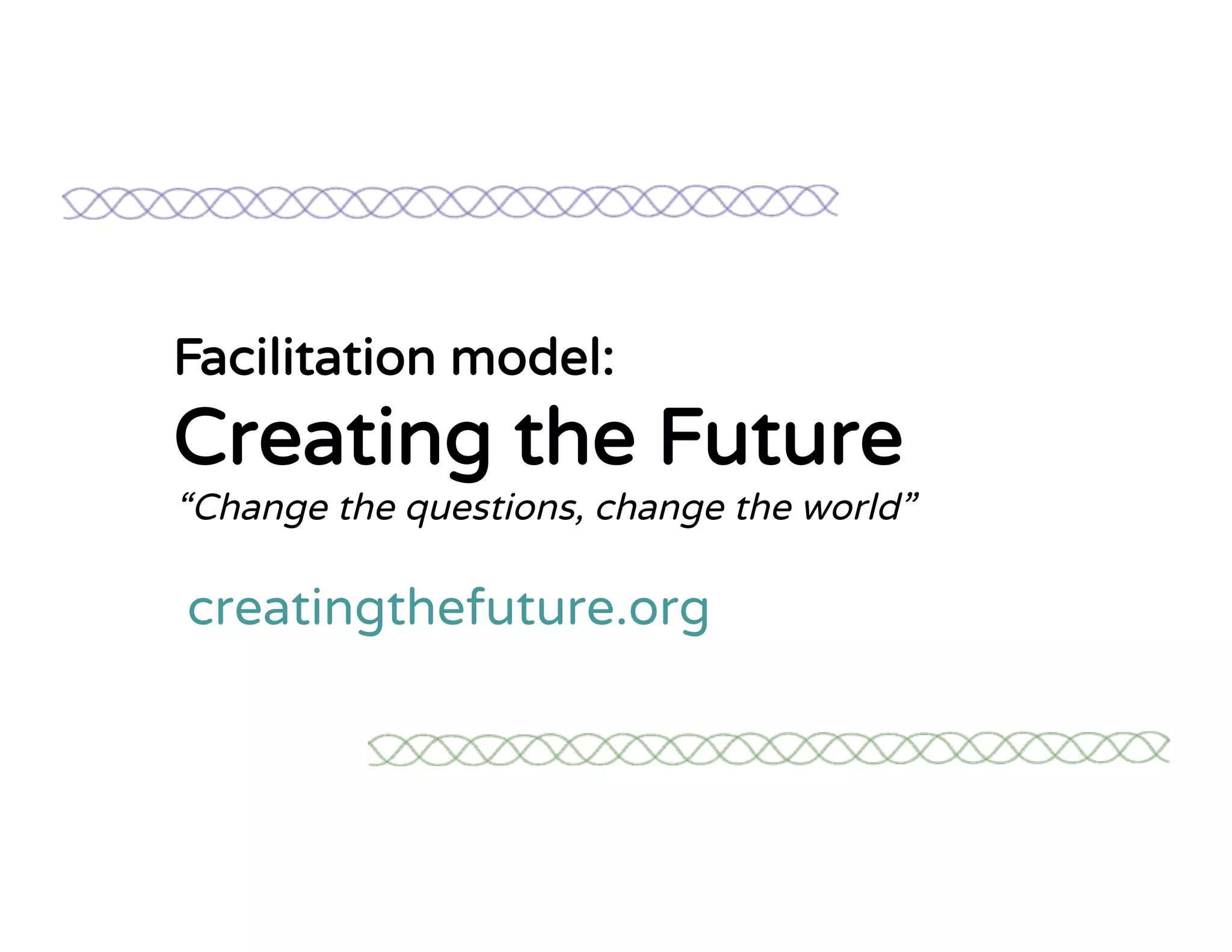 Facilitation model:
Creating the Future
“Change the questions, change the world”
creatingthefuture.org
 