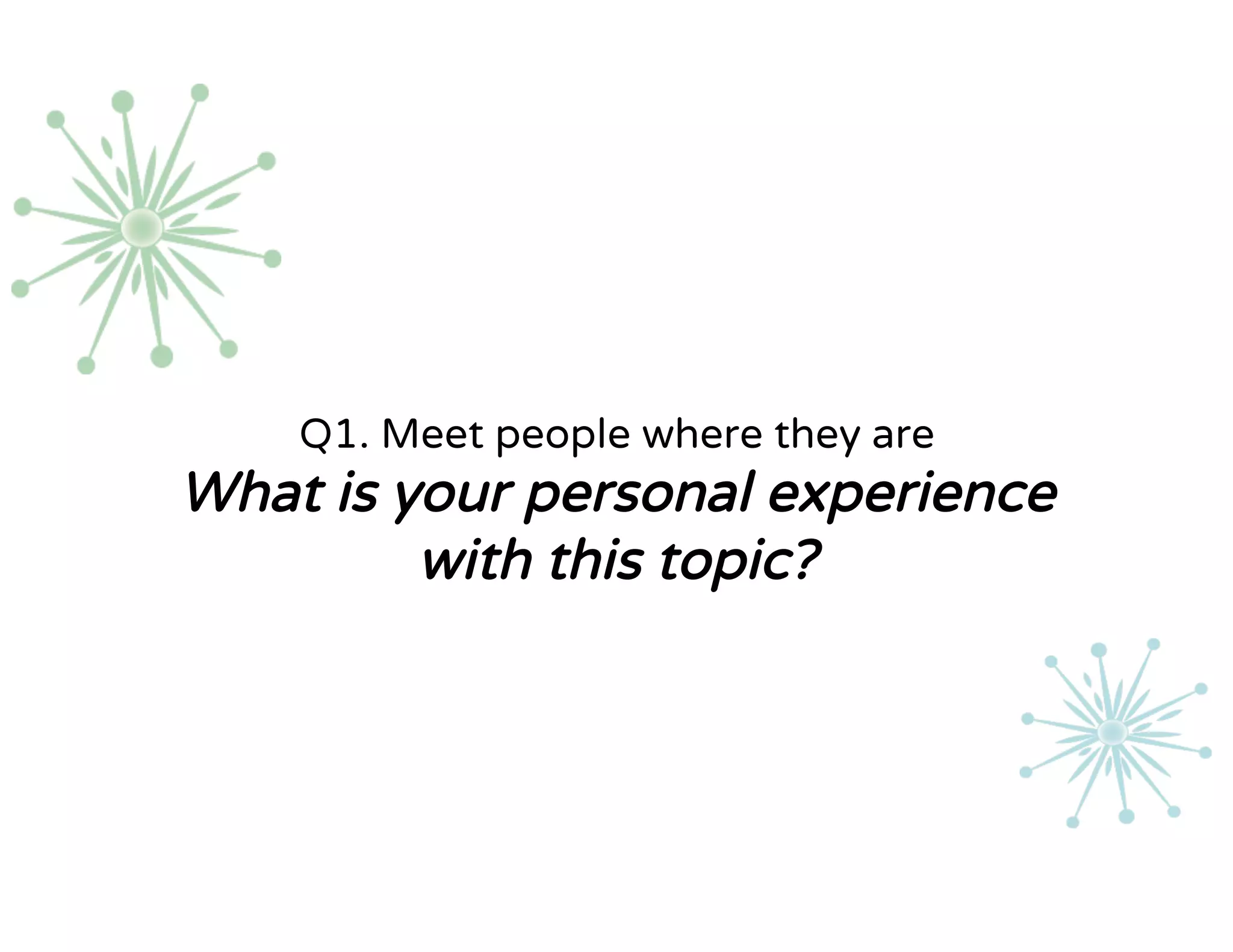 Q1. Meet people where they are
What is your personal experience
with this topic?
 