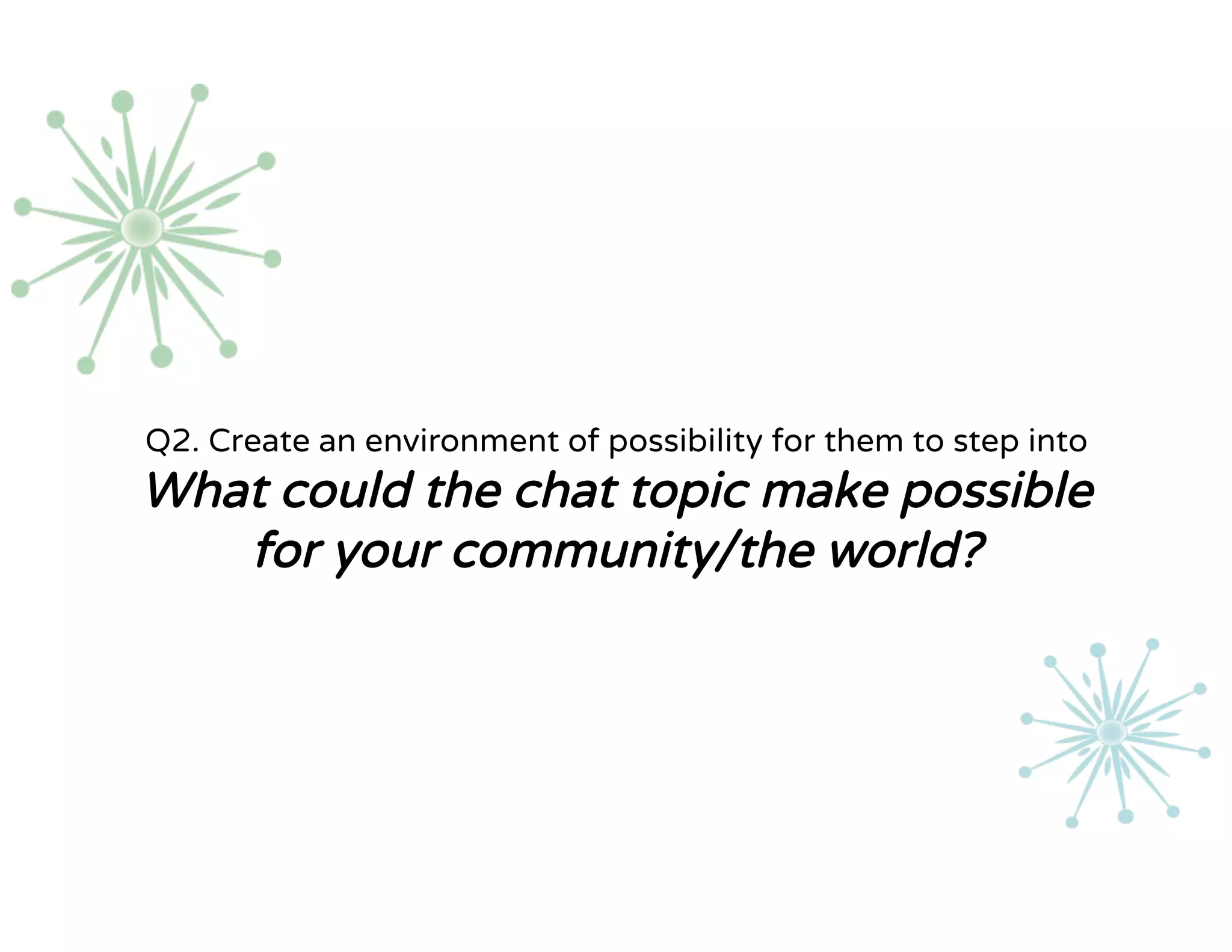 Q2. Create an environment of possibility for them to step into
What could the chat topic make possible
for your community/the world?
 