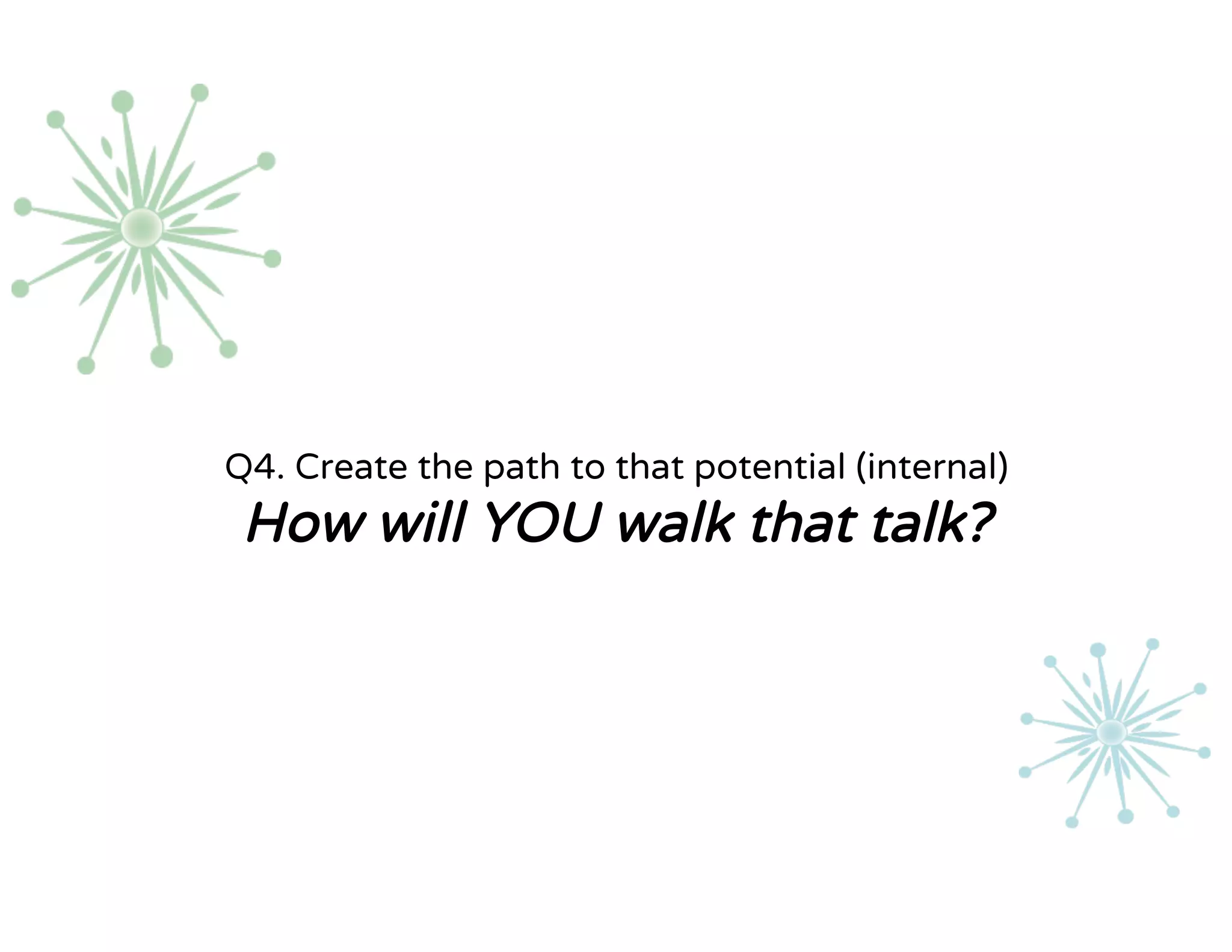 Q4. Create the path to that potential (internal)
How will YOU walk that talk?
 