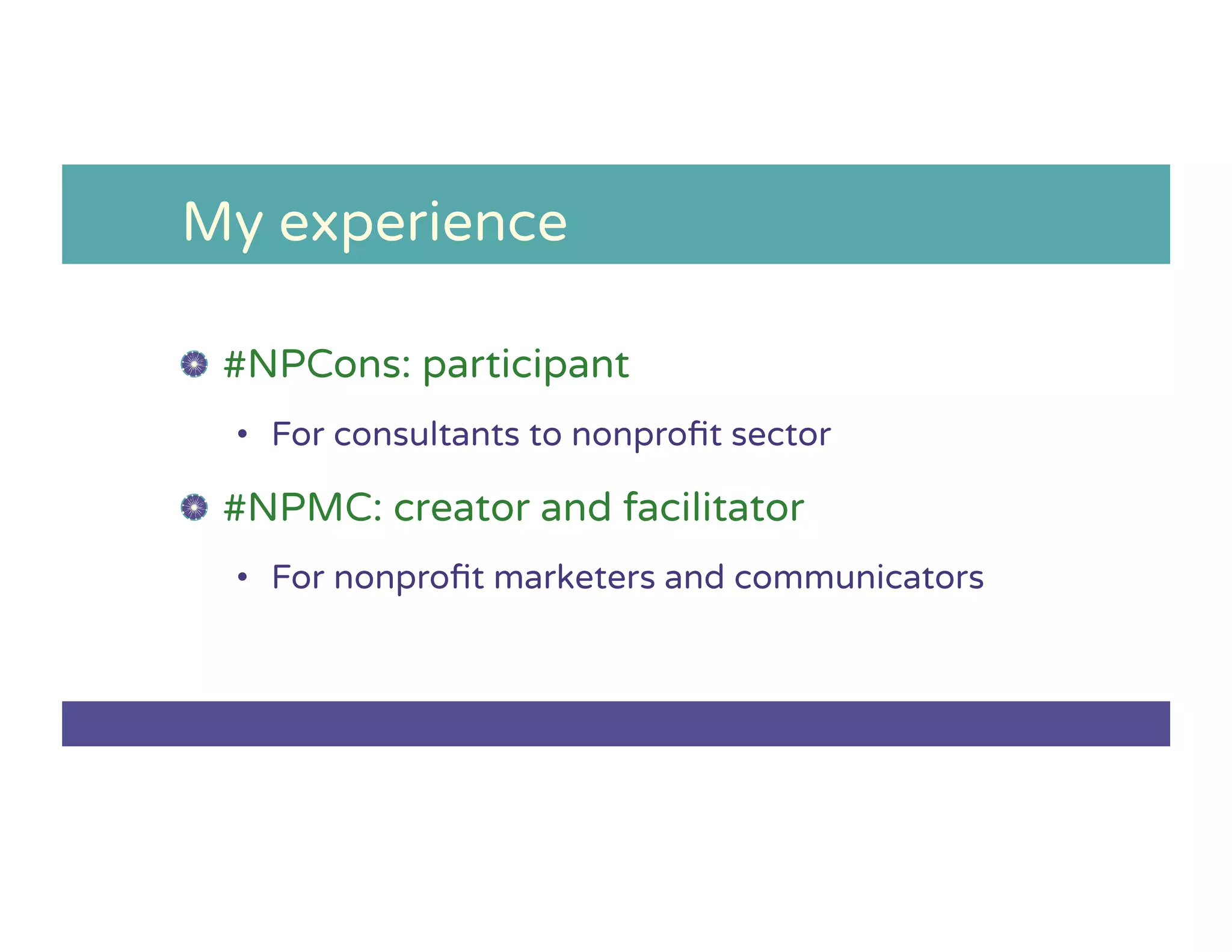 My experience
!   #NPCons: participant
•  For consultants to nonproﬁt sector
!   #NPMC: creator and facilitator
•  For nonproﬁt marketers and communicators
 