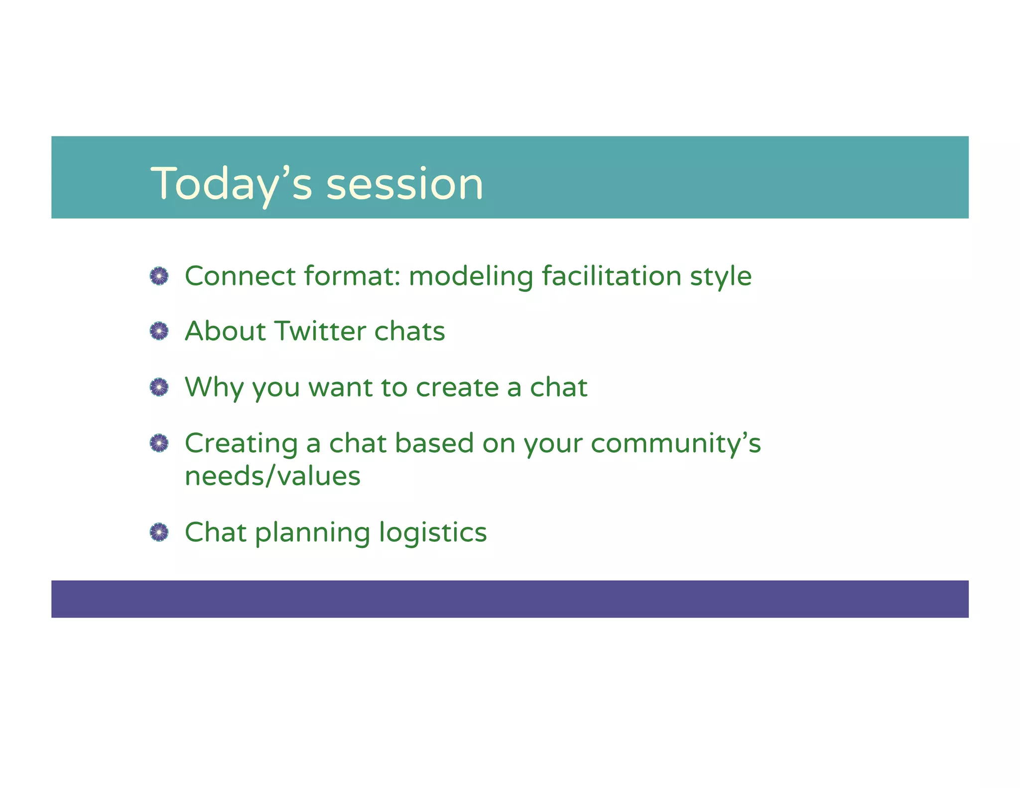 Today’s session
!   Connect format: modeling facilitation style
!   About Twitter chats
!   Why you want to create a chat
!   Creating a chat based on your community’s
needs/values
!   Chat planning logistics
 