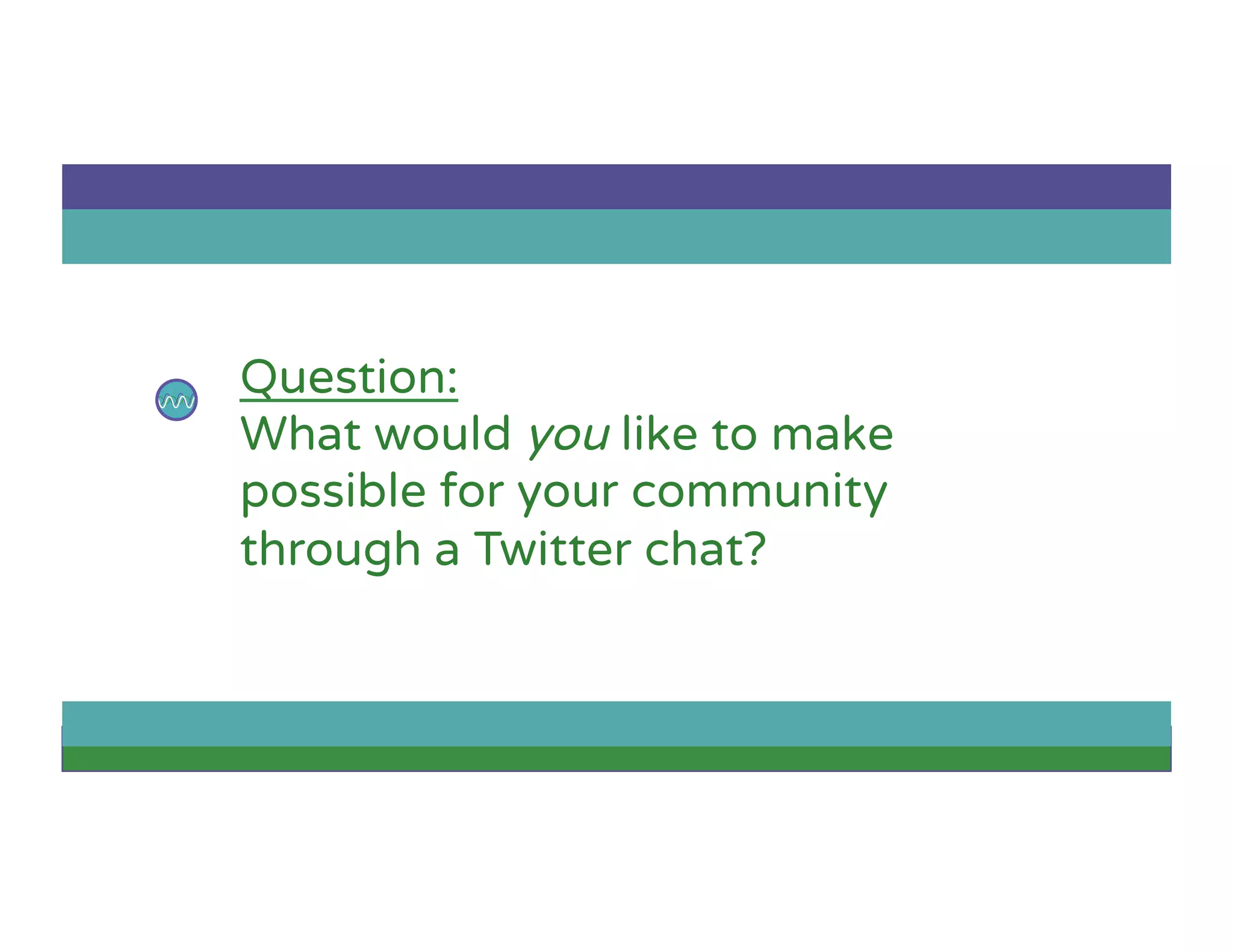 Question:
What would you like to make
possible for your community
through a Twitter chat?
 