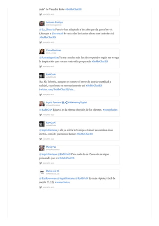 A MONTH AGO
más" de Van der Rohe #SoMeChatES
Antonio Postigo
@Antoniogestion
A MONTH AGO
@La_Becaria Pues te has adaptado a los 280 que da gusto leerte.
(Aunque a @aroru26 le van a dar las tantas ahora con tanto texto)
#SoMeChatES
Cinta Martínez
@cin_tinez
A MONTH AGO
@Antoniogestion Yo soy mucho más fan de responder según me venga
la inspiración que con un contenido preparado #SoMeChatES
RaMGoN
@RaMGoN
A MONTH AGO
R2. No debería, aunque se comete el error de asociar cantidad a
calidad, cuando no es necesariamente así #SoMeChatES
twitter.com/SoMeChatES/sta…
Ingrid Fontana #MarketingDigital
@ingridfontana
A MONTH AGO
@RaMGoN Exacto, es la eterna obsesión de los clientes. #somechates
RaMGoN
@RaMGoN
A MONTH AGO
@ingridfontana y ahí ya entra la trampa o tomar los caminos más
cortos, como lo queramos llamar #SoMeChatES
María Paz
@PazRousseau
A MONTH AGO
@ingridfontana @RaMGoN Para nada lo es. Pero aún se sigue
pensando que si #SoMeChatES
Metricool ES
@Metricool_es
A MONTH AGO
@PazRousseau @ingridfontana @RaMGoN Es más rápido y fácil de
medir ​♂️ #somechates
 
