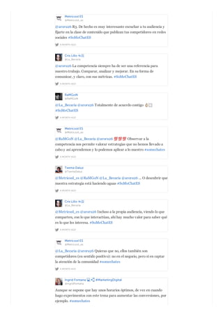 Metricool ES
@Metricool_es
A MONTH AGO
@aroru26 R3. De hecho es muy interesante escuchar a tu audiencia y
fijarte en la clase de contenido que publican tus competidores en redes
sociales #SoMeChatES
Cris Lillo ☕️
@La_Becaria
A MONTH AGO
@aroru26 La competencia siempre ha de ser una referencia para
nuestro trabajo. Comparar, analizar y mejorar. En su forma de
comunicar, y claro, con sus métricas. #SoMeChatES
RaMGoN
@RaMGoN
A MONTH AGO
@La_Becaria @aroru26 Totalmente de acuerdo contigo
#SoMeChatES
Metricool ES
@Metricool_es
A MONTH AGO
@RaMGoN @La_Becaria @aroru26 Observar a la
competencia nos permite valorar estrategias que no hemos llevado a
cabo y así aprendemos y lo podemos aplicar a lo nuestro #somechates
Txema Daluz
@TxemaDaluz
A MONTH AGO
@Metricool_es @RaMGoN @La_Becaria @aroru26 ... O descubrir que
nuestra estrategia está haciendo aguas #SoMeChatES
Cris Lillo ☕️
@La_Becaria
A MONTH AGO
@Metricool_es @aroru26 Incluso a la propia audiencia, viendo lo que
comparten, con lo que interactúan, ahí hay mucho valor para saber qué
es lo que les interesa. #SoMeChatES
Metricool ES
@Metricool_es
A MONTH AGO
@La_Becaria @aroru26 Quieras que no, ellos también son
competidores (en sentido positivo): no en el negocio, pero sí en captar
la atención de la comunidad #somechates
Ingrid Fontana #MarketingDigital
@ingridfontana
Aunque se supone que hay unos horarios óptimos, de vez en cuando
hago experimentos con este tema para aumentar las conversiones, por
ejemplo. #somechates
 