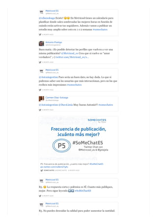 Metricool ES
@Metricool_es
A MONTH AGO
@cdiazsoloaga Existe! En Metricool tienes un calendario para
planificar donde salen sombreadas las mejores horas en función de
cuándo están activos tus seguidores. Además vamos a publicar un
estudio muy amplio sobre esto en 1 o 2 semanas #somechates
Antonio Postigo
@Antoniogestion
A MONTH AGO
Buen matiz. ¿Es posible detectar los perfiles que vuelven a ver una
misma publicación? @Metricool_es Creo que si vuelve es "amor
verdadero" ;-) twitter.com/Metricool_es/s…
Metricool ES
@Metricool_es
A MONTH AGO
@Antoniogestion Pues sería un buen dato, no hay duda. Lo que si
podemos saber son los usuarios que más interaccionan, pero no los que
reciben más impresiones #somechates
Carmen Diaz-Soloaga
@cdiazsoloaga
A MONTH AGO
@Antoniogestion @DuroLimia Muy bueno Antonio!!! #somechates
SOMECHATES @SOMECHATES · A MONTH AGO
P5. Frecuencia de publicación, ¿cuánto más mejor? #SoMeChatES
pic.twitter.com/nz6km27gXc
Metricool ES
@Metricool_es
A MONTH AGO
R5. La respuesta corta y polémica es SÍ. Cuanto más publiques,
mejor. Pero sigue leyendo #SoMeChatES
Metricool ES
@Metricool_es
R5. No puedes descuidar la calidad para poder aumentar la cantidad.
 