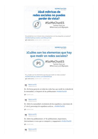 SOMECHATES @SOMECHATES · A MONTH AGO
No perdemos ni un minuto más y empezamos con las preguntas ¿os parece?
#SoMeChatES pic.twitter.com/XMssuyYcWn
SOMECHATES @SOMECHATES · A MONTH AGO
P1. ¿Cuáles son los elementos que hay que medir en redes sociales?
#SoMeChatES pic.twitter.com/GBOKbRXs30
Metricool ES
@Metricool_es
A MONTH AGO
R1. De forma general, en todas las redes hay que medir la evolución de
la comunidad y el impacto de las publicaciones #SoMeChatES
Metricool ES
@Metricool_es
A MONTH AGO
R1. Sobre la comunidad: crecimiento de los seguidores, conexiones de
2º nivel, porcentaje de seguidores activos... #SoMeChatES
Metricool ES
@Metricool_es
A MONTH AGO
R1. Sobre las publicaciones: nº de publicaciones, impresiones,
interacciones o veces que se comparte y engagement #SoMeChatES
Metricool ES
@Metricool_es
 