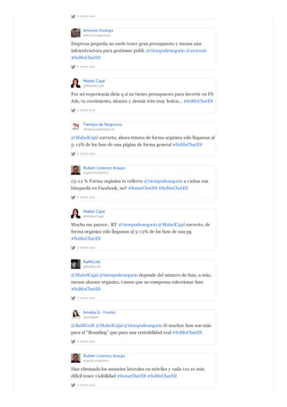 2 YEARS AGO
Antonio Postigo
@Antoniogestion
2 YEARS AGO
Empresa pequeña no suele tener gran presupuesto y menos aún
infraestructura para gestionar publi. @tiempodenegocio @aroru26
#SoMeChatES
Mabel Cajal
@MabelCajal
2 YEARS AGO
Por mi experiencia diría q si no tienes presupuesto para invertir en Fb
Ads, tu crecimiento, alcance y demás irán muy lentos... #SoMeChatES
Tiempo de Negocios
@tiempodenegocio
2 YEARS AGO
@MabelCajal correcto, ahora mismo de forma orgánica sólo llegamos al
5-12% de los fans de una página de forma general #SoMeChatES
Rubén Lorenzo Araujo
@gestiondemto
2 YEARS AGO
¿5-12 % Forma orgánica te refieres @tiempodenegocio a visitas con
búsqueda en Facebook, no? #SomeChatES #SoMeChatES
Mabel Cajal
@MabelCajal
2 YEARS AGO
Mucho me parece.. RT @tiempodenegocio @MabelCajal correcto, de
forma orgánica sólo llegamos al 5-12% de los fans de una pg
#SoMeChatES
RaMGoN
@RaMGoN
2 YEARS AGO
@MabelCajal @tiempodenegocio depende del número de fans, a más,
menos alcance orgánico, vamos que no compensa coleccionar fans
#SoMeChatES
Amalia G- Yointic
@amalein
2 YEARS AGO
@RaMGoN @MabelCajal @tiempodenegocio Si muchos fans son más
para el "Branding" que para una rentabilidad real #SoMeChatES
Rubén Lorenzo Araujo
@gestiondemto
2 YEARS AGO
Han eliminado los anuncios laterales en móviles y cada vez es más
difícil tener visibilidad #SomeChatES #SoMeChatES
 