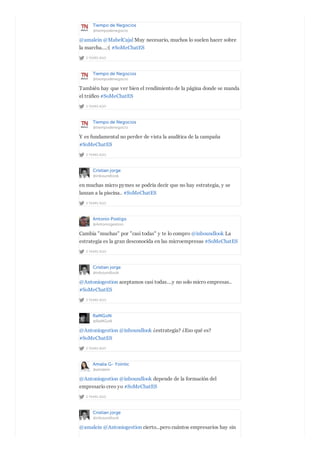 Tiempo de Negocios
@tiempodenegocio
2 YEARS AGO
@amalein @MabelCajal Muy necesario, muchos lo suelen hacer sobre
la marcha....:( #SoMeChatES
Tiempo de Negocios
@tiempodenegocio
2 YEARS AGO
También hay que ver bien el rendimiento de la página donde se manda
el tráfico #SoMeChatES
Tiempo de Negocios
@tiempodenegocio
2 YEARS AGO
Y es fundamental no perder de vista la analítica de la campaña
#SoMeChatES
Cristian jorge
@inboundlook
2 YEARS AGO
en muchas micro pymes se podría decir que no hay estrategia, y se
lanzan a la piscina.. #SoMeChatES
Antonio Postigo
@Antoniogestion
2 YEARS AGO
Cambia "muchas" por "casi todas" y te lo compro @inboundlook La
estrategia es la gran desconocida en las microempresas #SoMeChatES
Cristian jorge
@inboundlook
2 YEARS AGO
@Antoniogestion aceptamos casi todas....y no solo micro empresas..
#SoMeChatES
RaMGoN
@RaMGoN
2 YEARS AGO
@Antoniogestion @inboundlook ¿estrategia? ¿Eso qué es?
#SoMeChatES
Amalia G- Yointic
@amalein
2 YEARS AGO
@Antoniogestion @inboundlook depende de la formación del
empresario creo yo #SoMeChatES
Cristian jorge
@inboundlook
@amalein @Antoniogestion cierto...pero cuántos empresarios hay sin
 