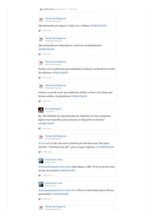 SOMECHATES @SOMECHATES · 2 YEARS AGO
Tiempo de Negocios
@tiempodenegocio
2 YEARS AGO
Discriminando por lugares, edad, sexo e idioma #SoMeChatES
Tiempo de Negocios
@tiempodenegocio
2 YEARS AGO
Discriminando por dispositivos e intereses principalmente
#SoMeChatES
Tiempo de Negocios
@tiempodenegocio
2 YEARS AGO
Puedes crear audiencias personalizadas mediante un listado de email o
de teléfonos #SoMeChatES
Tiempo de Negocios
@tiempodenegocio
2 YEARS AGO
Incluso se puede crear una audiencia similar en base a los datos que
hemos subido a la plataforma #SoMeChatES
Alicia Rodríguez
@aroru26
2 YEARS AGO
R5. Has hablado de segmentación por dispositivos ¿nos compartes
algún truco específico para anuncios en dispositivos móviles?
#SoMeChatES
Tiempo de Negocios
@tiempodenegocio
2 YEARS AGO
@aroru26 sí, hay una nueva función que funciona muy bien para
móviles: "facebook lead ads", para recoger registros :) #SoMeChatES
Sonia Duro Limia
@DuroLimia
2 YEARS AGO
@tiempodenegocio @aroru26 cómo llegas a ella? No la recuerdo como
un tipo de anuncio #SoMeChatES
Sonia Duro Limia
@DuroLimia
2 YEARS AGO
@tiempodenegocio @aroru26 o te refieres al formulario para clientes
potenciales? #SoMeChatES
Tiempo de Negocios
@tiempodenegocio
 