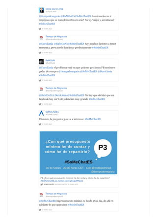 Sonia Duro Limia
@DuroLimia
2 YEARS AGO
@tiempodenegocio @RaMGoN @SoMeChatES Funcionaría con 2
empresas que se complementen en ocio? Por ej. Viajes y aerolineas?
#SoMeChatES
Tiempo de Negocios
@tiempodenegocio
2 YEARS AGO
@DuroLimia @RaMGoN @SoMeChatES hay muchos factores a tener
en cuenta, pero puede funcionar perfectamente #SoMeChatES
RaMGoN
@RaMGoN
2 YEARS AGO
@DuroLimia el problema está en que quienes gestionan FB no tienen
poder de compra @tiempodenegocio @SoMeChatES @DuroLimia
#SoMeChatES
Tiempo de Negocios
@tiempodenegocio
2 YEARS AGO
@RaMGoN @DuroLimia @SoMeChatES No hay que olvidar que en
facebook hay un % de población muy grande #SoMeChatES
SoMeChatES
@SoMeChatES
2 YEARS AGO
Uhmmm, la pregunta 3 os va a interesar #SoMeChatES
SOMECHATES @SOMECHATES · 2 YEARS AGO
P3. ¿Con qué presupuesto mínimo he de contar y cómo he de repartirlo?
#SoMeChatES pic.twitter.com/g9xqyXMCsQ
Tiempo de Negocios
@tiempodenegocio
2 YEARS AGO
@SoMeChatES El presupuesto mínimo es desde 1$ al día, de ahí en
adelante lo que queramos #SoMeChatES
 