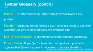 Twitter Glossary (cont’d)
Profile - The information you share publicly (your tweets, bio,
photo)
Mention - Including someo...