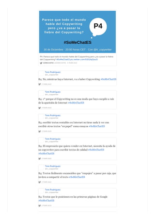 SOMECHATES @SOMECHATES · 2 YEARS AGO
P4. Parece que todo el mundo hable del Copywriting pero ¿va a pasar la fiebre
del Copywriting? #SoMeChatES pic.twitter.com/EiD1XqQxuO
Tere Rodríguez
@tr_copywriter
2 YEARS AGO
R4. No, mientras haya Internet, va a haber Copywriting #SoMeChatES
Tere Rodríguez
@tr_copywriter
2 YEARS AGO
R4. 1º porque el Copywriting no es una moda que haya surgido a raíz
de la aparición de Internet #SoMeChatES
Tere Rodríguez
@tr_copywriter
2 YEARS AGO
R4. escribir textos rentables en Internet no tiene nada k ver con
escribir otros textos “en papel” como ensayos #SoMeChatES
Tere Rodríguez
@tr_copywriter
2 YEARS AGO
R4. El empresario que quiera vender en Internet, necesita la ayuda de
un copywriter para escribir textos de calidad #SoMeChatES
#SoMeChatES
Tere Rodríguez
@tr_copywriter
2 YEARS AGO
R4. Textos fácilmente escaneables que “empujen” a pasar por caja, que
inviten a compartir el texto #SoMeChatES
Tere Rodríguez
@tr_copywriter
2 YEARS AGO
R4. Textos que le posicionen en las primeras páginas de Google
#SoMeChatES
 