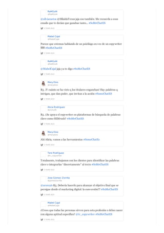 RaMGoN
@RaMGoN
2 YEARS AGO
@silviacuetos @HilaidaTeran jaja eso también. Me recuerda a esos
emails que te decían que ganabas tanto... #SoMeChatES
Mabel Cajal
@MabelCajal
2 YEARS AGO
Parece que estemos hablando de un psicólogo en vez de un copywriter
 #SoMeChatES
RaMGoN
@RaMGoN
2 YEARS AGO
@MabelCajal jaja ya te digo #SoMeChatES
Mery Elvis
@meryelvis
2 YEARS AGO
R5. ¡Y cuánto se ha visto q los titulares enganchan! Hay palabras q
intrigan, que dan poder, que invitan a la acción #SomeChatES
Alicia Rodríguez
@aroru26
2 YEARS AGO
R5. ¿Se apoya el copywriter en plataformas de búsqueda de palabras
clave como SEMrush? #SoMeChatES
Mery Elvis
@meryelvis
2 YEARS AGO
Ahí Alicia, vamos a las herramientas #SomeChatEs
Tere Rodríguez
@tr_copywriter
2 YEARS AGO
Totalmente, trabajamos con los clientes para identificar las palabras
clave e integrarlas “discretamente” al texto #SoMeChatES
Jose Gómez-Zorrilla
@gomezzorrilla
2 YEARS AGO
@aroru26 R5. Debería hacerlo para alcanzar el objetivo final que se
persigue desde el marketing digital: la conversión!!! #SoMeChatES
Mabel Cajal
@MabelCajal
2 YEARS AGO
¿Crees que todas las personas sirven para esta profesión o debes nacer
con alguna aptitud específica? @tr_copywriter #SoMeChatES
 