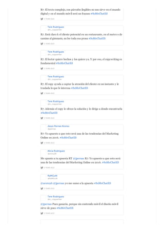 2 YEARS AGO
R7. El texto complejo, con párrafos ilegibles no nos sirve en el mundo
digital y en el mundo móvil será un fracaso #SoMeChatES
Tere Rodríguez
@tr_copywriter
2 YEARS AGO
R7. Está claro k el cliente potencial en un restaurante, en el metro o de
camino al gimnasio, no lee toda esa prosa #SoMeChatES
Tere Rodríguez
@tr_copywriter
2 YEARS AGO
R7. El lector quiere hechos y los quiere ya. Y por eso, el copywriting es
fundamental #SoMeChatES
Tere Rodríguez
@tr_copywriter
2 YEARS AGO
R7. El copy ayuda a captar la atención del cliente en un instante y le
traslada lo que le interesa #SoMeChatES
Tere Rodríguez
@tr_copywriter
2 YEARS AGO
R7. Además el copy le ofrece la solución y le dirige a donde encontrarla
#SoMeChatES
Jesús Pernas Alonso
@jpernas
2 YEARS AGO
R7: Yo apuesto a que esto será una de las tendencias del Marketing
Online en 2016. #SoMeChatES
Alicia Rodríguez
@aroru26
2 YEARS AGO
Me apunto a tu apuesta RT @jpernas R7: Yo apuesto a que esto será
una de las tendencias del Marketing Online en 2016. #SoMeChatES
RaMGoN
@RaMGoN
2 YEARS AGO
@aroru26 @jpernas yo me sumo a la apuesta #SoMeChatES
Tere Rodríguez
@tr_copywriter
2 YEARS AGO
@jpernas Pues ganarás, porque sin contenido móvil el diseño móvil
sirve de poco #SoMeChatES
 