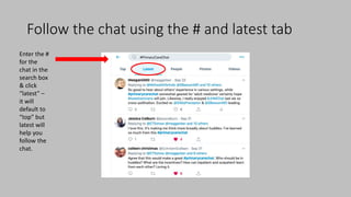 Follow the chat using the # and latest tab
Enter the #
for the
chat in the
search box
& click
“latest” –
it will
default to
“top” but
latest will
help you
follow the
chat.
 