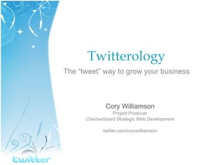 Twitterology The “tweet” way to grow your business Cory Williamson Project Producer Checkerboard Strategic Web Development twitter.com/corywilliamson 