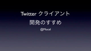 Twitter クライアント
  開発のすすめ
     @Mocel
 