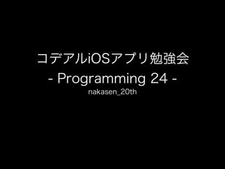 コデアルiOSアプリ勉強会
- Programming 24 -
nakasen_20th
 