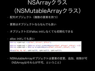 NSArrayクラス 
（NSMutableArrayクラス）
• 配列オブジェクト（複数の要素を持つ）
• 要素はオブジェクトならなんでも良い
• オブジェクトだがalloc initしなくても初期化できる
• alloc initしても良い...