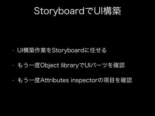 StoryboardでUI構築
• UI構築作業をStoryboardに任せる
• もう一度Object libraryでUIパーツを確認
• もう一度Attributes inspectorの項目を確認
 
