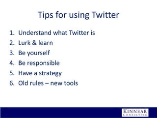 Tips for using Twitter
1.
2.
3.
4.
5.
6.

Understand what Twitter is
Lurk & learn
Be yourself
Be responsible
Have a strategy
Old rules – new tools

 