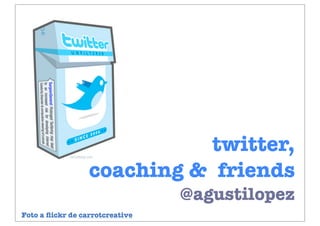 twitter,
coaching & friends
@agustilopez
Foto a ﬂickr de carrotcreative
 