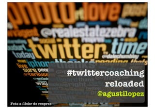 #twittercoaching
                                  reloaded
                                @agustilopez
Foto a ﬂickr de respres
 