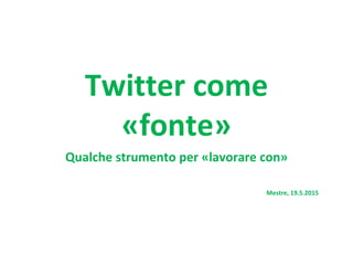 Twitter come
?fonte?
Qualche strumento per ?lavorare con?
Mestre, 19.5.2015
 