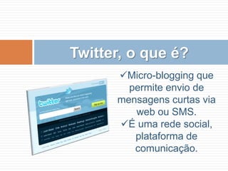 Twitter, o que é?Micro-blogging que permite envio de mensagens curtas via web ou SMS.