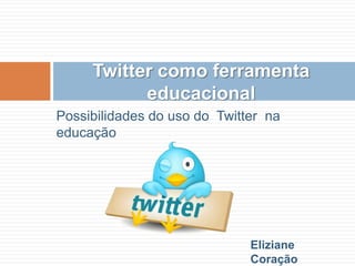 Possibilidades do uso do  Twitter  na educação,[object Object],Twitter como ferramenta  educacional,[object Object],Eliziane Coração ,[object Object]