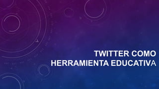 TWITTER COMO
HERRAMIENTA EDUCATIVA

 