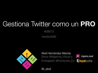 Gestiona Twitter como un PRO
            #EBE12
           #twitterEBE




           Abel Hernández Macías
           Socio @Agencia_Visual y
           Embajador @Hootsuite_Es

           @i_abel
 