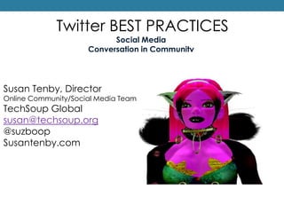Twitter BEST PRACTICES Social Media  Conversation in Community Susan Tenby, Director Online Community/Social Media Team  TechSoupGlobal susan@techsoup.org @suzboop Susantenby.com 