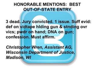 HONORABLE MENTIONS:  BEST OUT-OF-STATE ENTRY3 dead. Jury convicted. 1 issue. Suff evid: def on vidtape hlding gun & stnding ovr vics; pwdr on hand; DNA on gun; confession. Must affirm. Christopher Wren, Assistant AG, Wisconsin Department of Justice, Madison, WI
