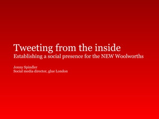 Tweeting from the inside
Establishing a social presence for the NEW Woolworths
Jonny Spindler
Social media director, glue London
 