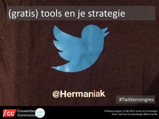 #Twittercongres
#Twittercongres 11-06-2015: tools en je strategie
Door: Herman Couwenbergh @Hermaniak
Couwenbergh
Communiceert
(gratis) tools en je strategie
 