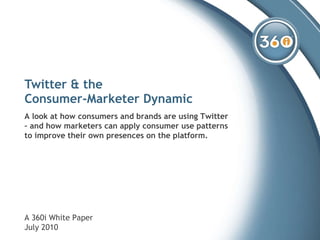 Twitter & the  Consumer-Marketer Dynamic A look at how consumers and brands are using Twitter – and how marketers can apply consumer use patterns to improve their own presences on the platform. A 360i White Paper July 2010 