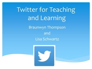 Twitter for Teaching
and Learning
Braunwyn Thompson
and
Lisa Schwartz
 