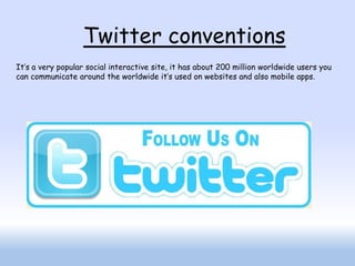 Twitter conventions
It’s a very popular social interactive site, it has about 200 million worldwide users you
can communicate around the worldwide it’s used on websites and also mobile apps.
 