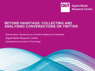 BEYOND HASHTAGS: COLLECTING AND
ANALYSING CONVERSATIONS ON TWITTER
Brenda Moon, Nicolas Suzor & Ariadna Matamoros-Fernández
Digital Media Research Centre
Queensland University of Technology
 