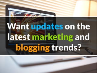 Want updates on the
latest marketing and
blogging trends?
 