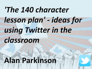 'The 140 character
lesson plan' - ideas for
using Twitter in the
classroom
Alan Parkinson
 