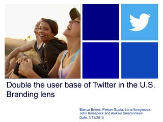 Double the user base of Twitter in the U.S.
Branding lens
Bianca Ennes. Pawan Gupta, Lana Ibragimova,
John Kniespeck and Aleksei Smetannikov
Date: 5/12/2015
 