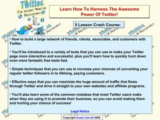 Learn How To Harness The Awesome Power Of Twitter! ,[object Object],[object Object],[object Object],[object Object],[object Object],[object Object],5 Lesson Crash Course: 