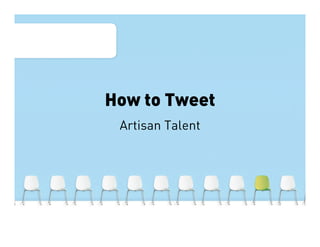 How to Tweet
 Artisan Talent
 