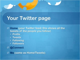 Your Twitter page
 Home (your Twitter feed; this shows all the
 tweets of the people you follow)
 •   Profile
 •   Tweets
 •   Following
 •   Followers
 @Connect
 Me (same as Home/Tweets)
 