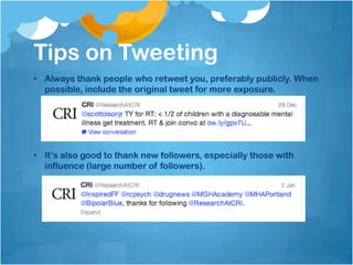 Tips on Tweeting
• Always thank people who retweet you, preferably publicly. When
  possible, include the original tweet for more exposure.




• It’s also good to thank new followers, especially those with
  influence (large number of followers).
 