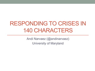 Responding to crises in 140 characters Andi Narvaez (@andinarvaez) University of Maryland 